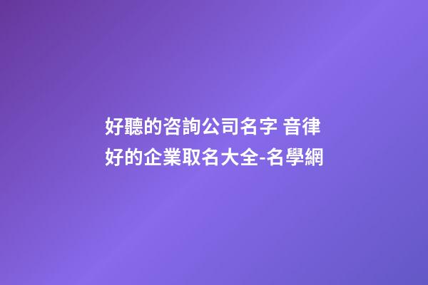 好聽的咨詢公司名字 音律好的企業取名大全-名學網-第1張-公司起名-玄機派